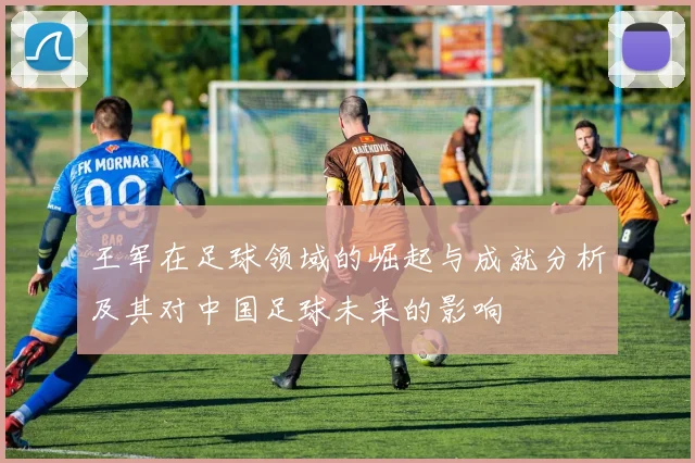 王军在足球领域的崛起与成就分析及其对中国足球未来的影响