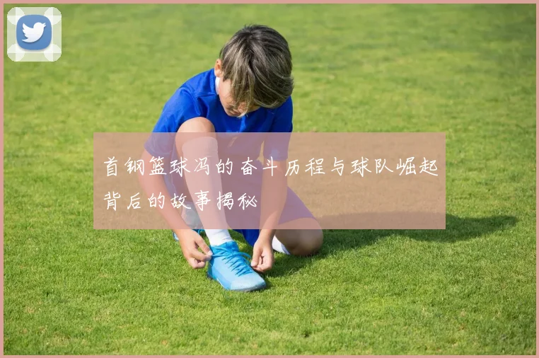 首钢篮球冯的奋斗历程与球队崛起背后的故事揭秘