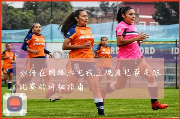 如何在网络和电视上观看巴萨足球比赛的详细指南