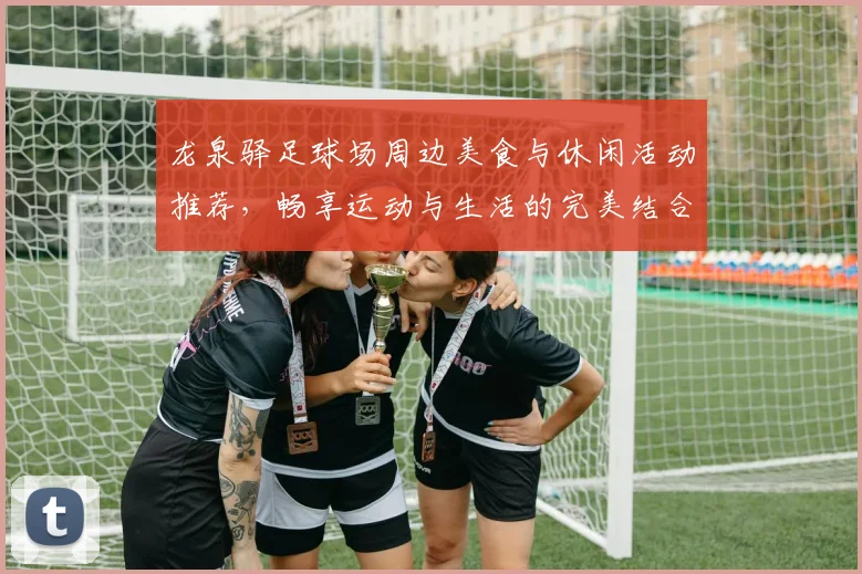 龙泉驿足球场周边美食与休闲活动推荐，畅享运动与生活的完美结合