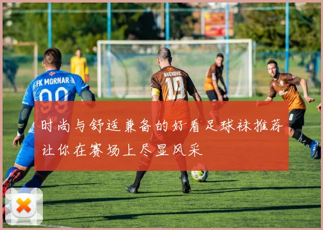 时尚与舒适兼备的好看足球袜推荐让你在赛场上尽显风采