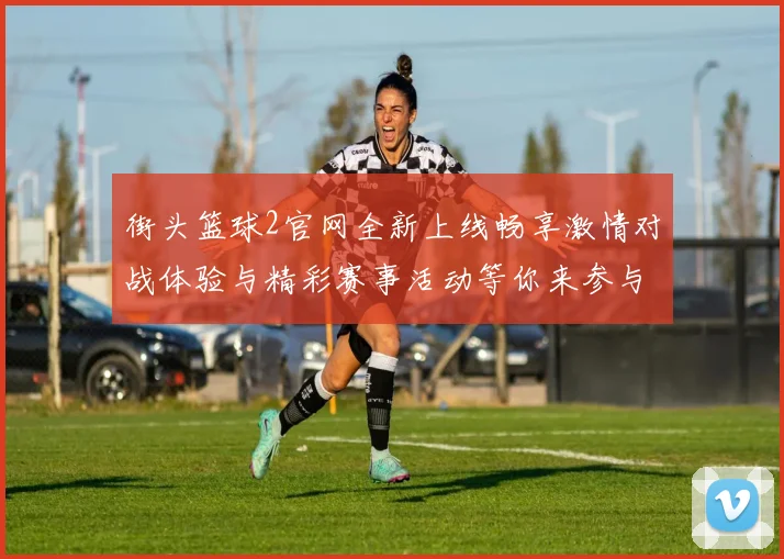 街头篮球2官网全新上线畅享激情对战体验与精彩赛事活动等你来参与