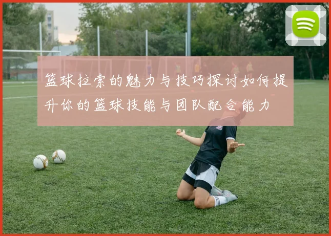 篮球拉索的魅力与技巧探讨如何提升你的篮球技能与团队配合能力